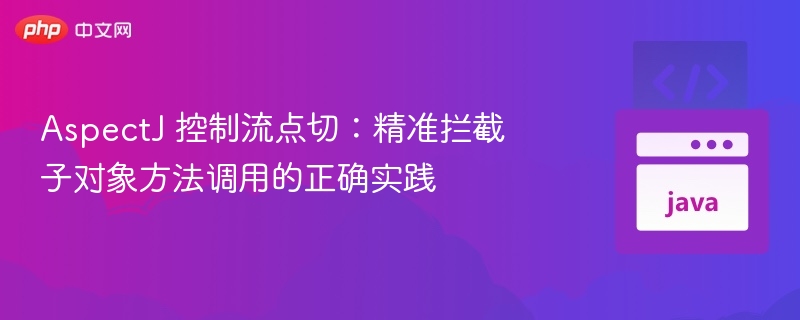 AspectJ 控制流点切：精准拦截子对象方法调用的正确实践
