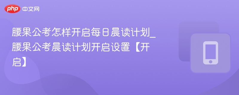 腰果公考怎样开启每日晨读计划_腰果公考晨读计划开启设置【开启】