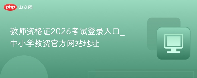 教师资格证2026考试登录入口_中小学教资官方网站地址