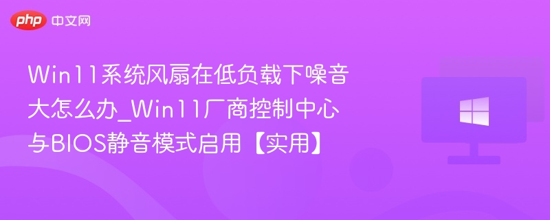 Win11系统风扇在低负载下噪音大怎么办_Win11厂商控制中心与BIOS静音模式启用【实用】