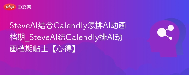 SteveAI结合Calendly怎排AI动画档期_SteveAI结Calendly排AI动画档期贴士【心得】