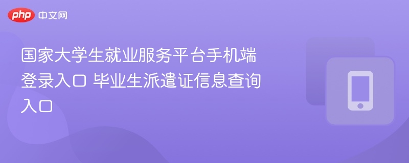 国家大学生就业服务平台手机端登录入口 毕业生派遣证信息查询入口