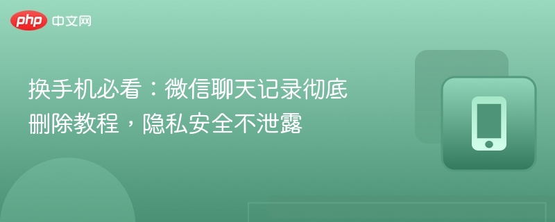 换手机必看：微信聊天记录彻底删除教程，隐私安全不泄露