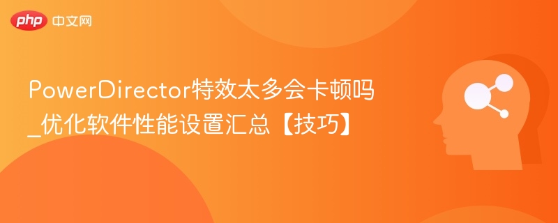 PowerDirector特效太多会卡顿吗_优化软件性能设置汇总【技巧】