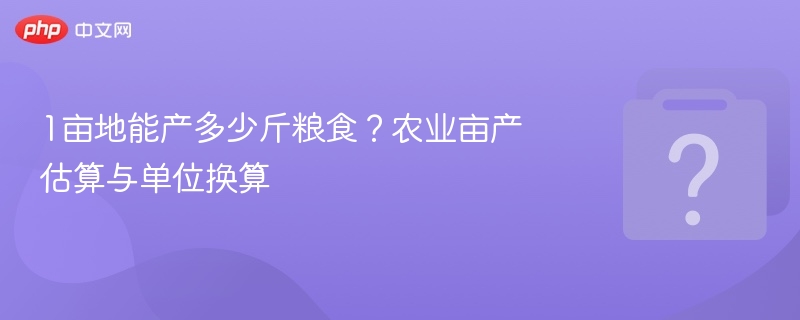 1亩地能产多少斤粮食？亩产计算方法详解
