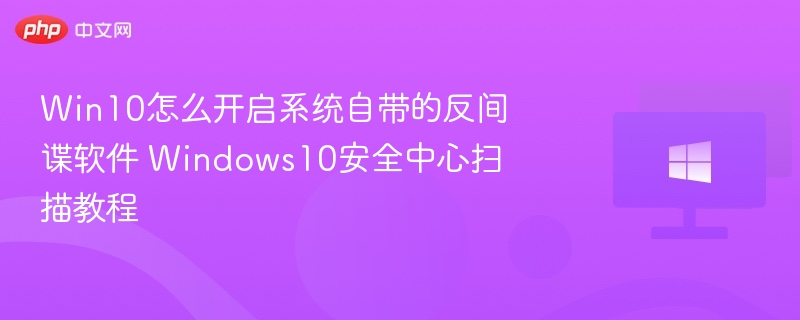 Win10怎么开启系统自带的反间谍软件 Windows10安全中心扫描教程