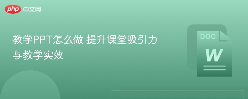 教学PPT怎么做 提升课堂吸引力与教学实效