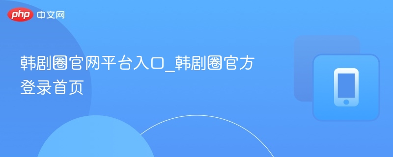 韩剧圈官网入口与登录指南
