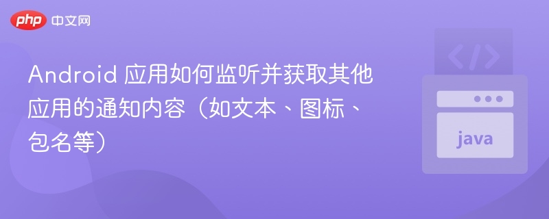 Android 应用如何监听并获取其他应用的通知内容（如文本、图标、包名等）
