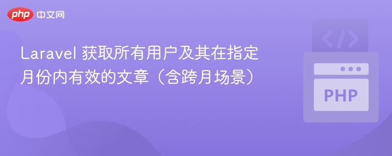 Laravel 获取所有用户及其在指定月份内有效的文章（含跨月场景）
