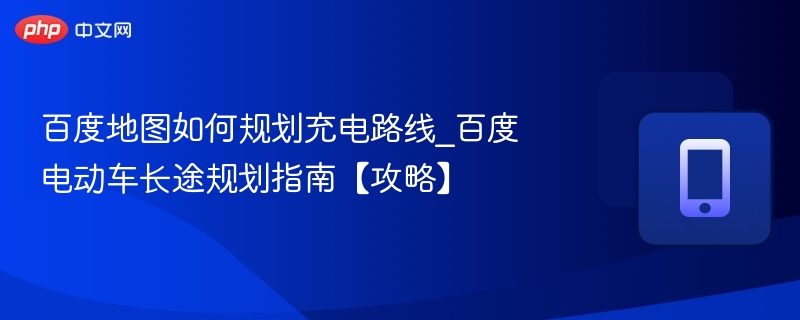 百度地图如何规划充电路线_百度电动车长途规划指南【攻略】