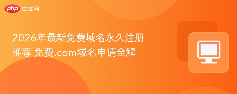 2026年最新免费域名永久注册推荐 免费.com域名申请全解