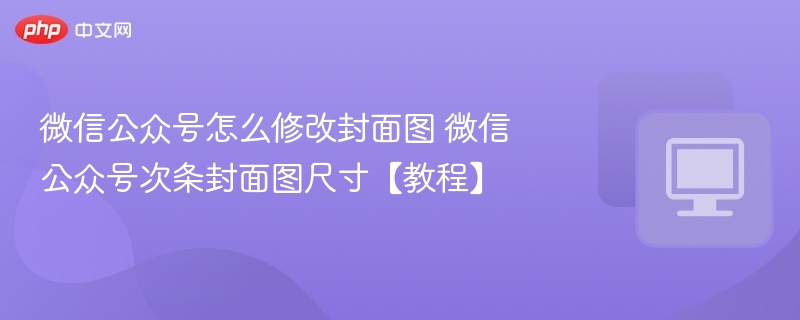 微信公众号怎么修改封面图 微信公众号次条封面图尺寸【教程】