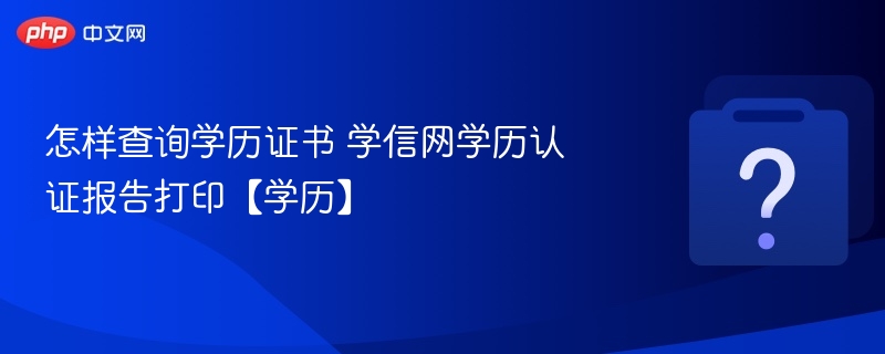 怎样查询学历证书 学信网学历认证报告打印【学历】