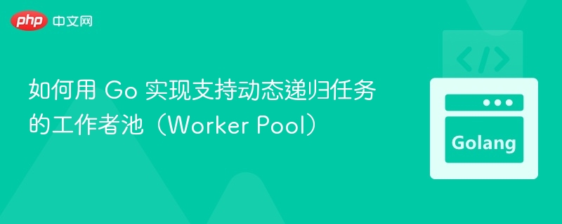 如何用 Go 实现支持动态递归任务的工作者池(Worker Pool)