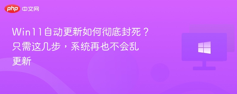 Win11自动更新如何彻底封死？只需这几步，系统再也不会乱更新