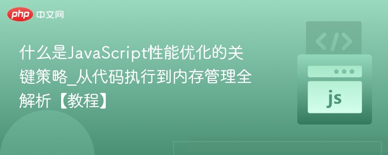 什么是JavaScript性能优化的关键策略_从代码执行到内存管理全解析【教程】