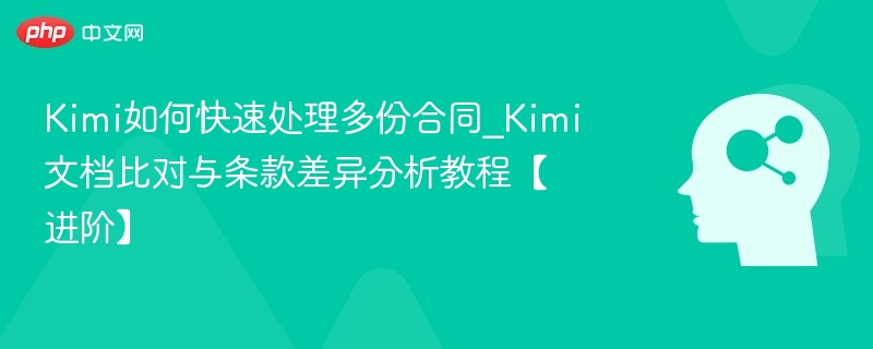 Kimi如何快速处理多份合同_Kimi文档比对与条款差异分析教程【进阶】