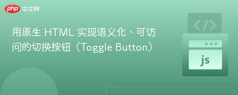 用原生 HTML 实现语义化、可访问的切换按钮（Toggle Button）
