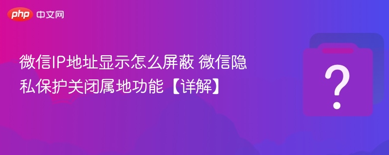 微信屏蔽IP属地显示方法详解