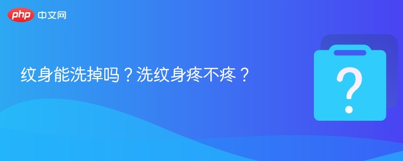 纹身能洗掉吗？洗纹身疼不疼？