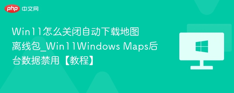 关闭Win11地图离线包自动下载方法