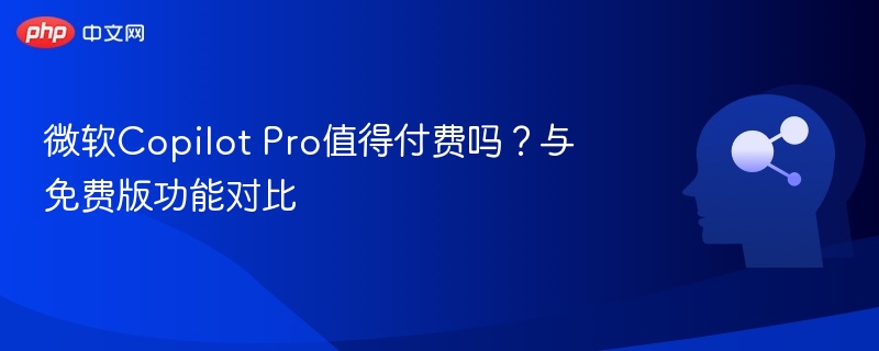 微软CopilotPro付费版值不值？功能对比解析