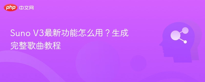 Suno V3最新功能怎么用？生成完整歌曲教程