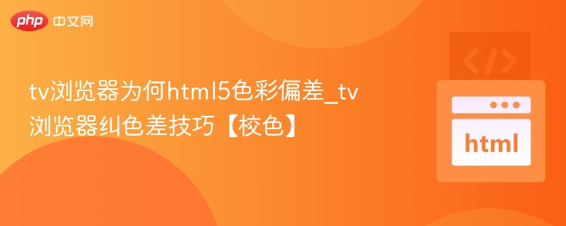 tv浏览器为何html5色彩偏差_tv浏览器纠色差技巧【校色】
