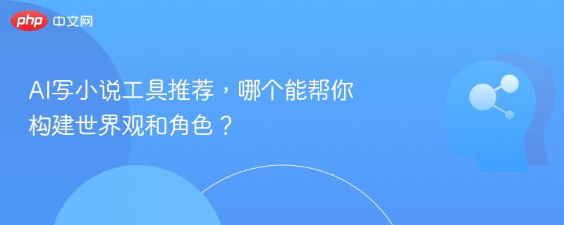 AI小说创作工具推荐，哪个能构建世界观？