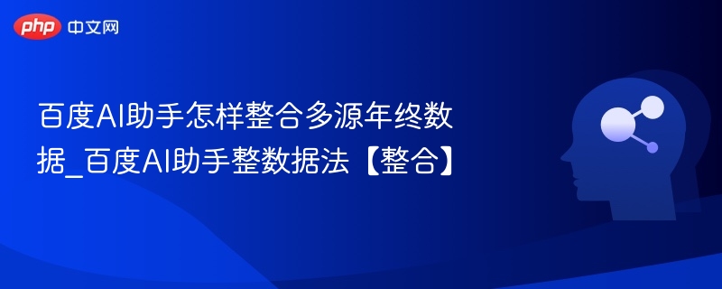 百度AI助手怎样整合多源年终数据_百度AI助手整数据法【整合】