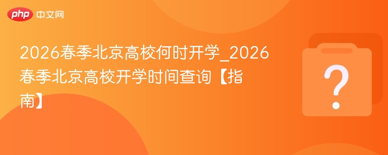 2026春季北京高校何时开学_2026春季北京高校开学时间查询【指南】