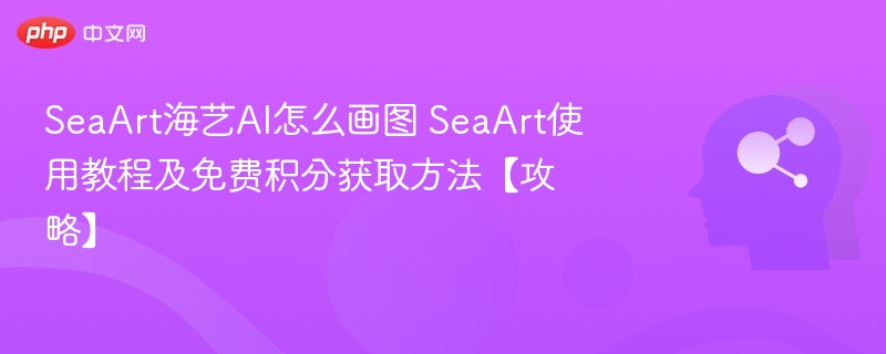 SeaArt海艺AI怎么画图 SeaArt使用教程及免费积分获取方法【攻略】
