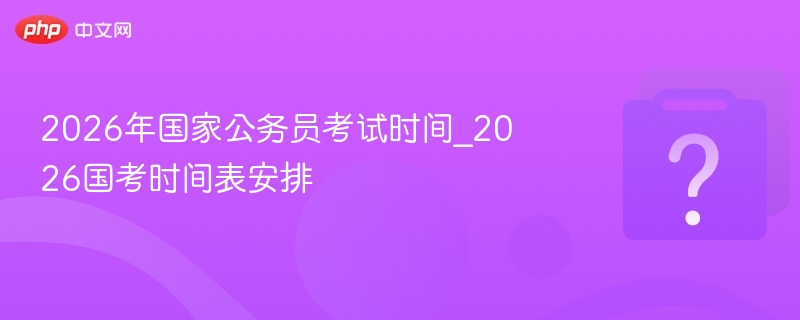 2026年国家公务员考试时间_2026国考时间表安排