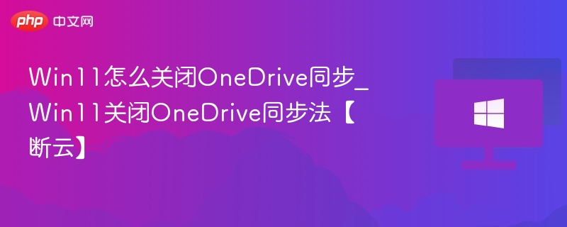 Win11怎么关闭OneDrive同步_Win11关闭OneDrive同步法【断云】