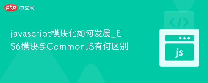 javascript模块化如何发展_ES6模块与CommonJS有何区别