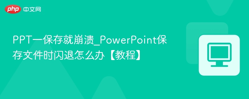 PPT保存崩溃怎么解决？PowerPoint闪退修复教程