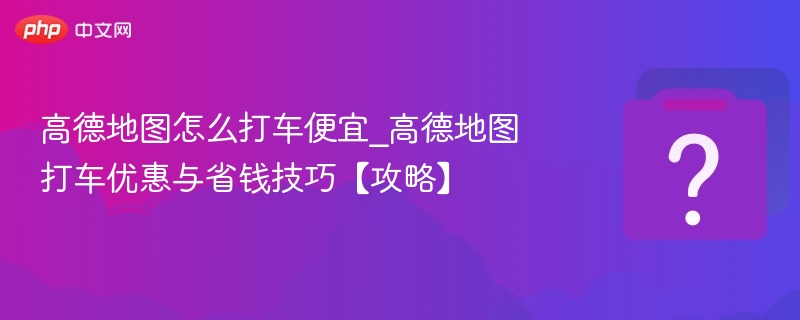 高德打车怎么更便宜？省钱技巧全解析