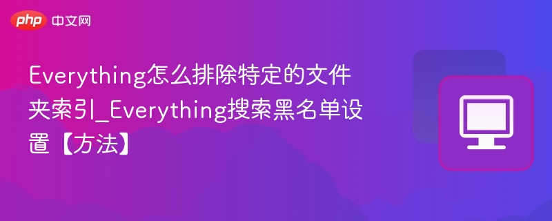 Everything怎么排除特定的文件夹索引_Everything搜索黑名单设置【方法】