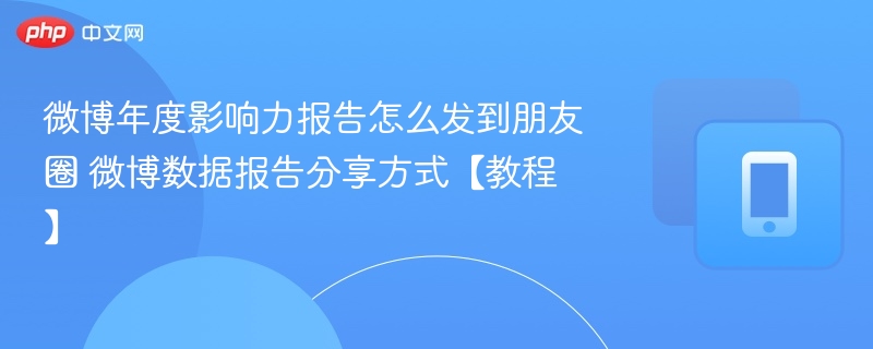 微博年度影响力报告怎么发到朋友圈 微博数据报告分享方式【教程】