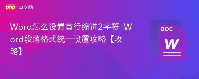 Word怎么设置首行缩进2字符_Word段落格式统一设置攻略【攻略】