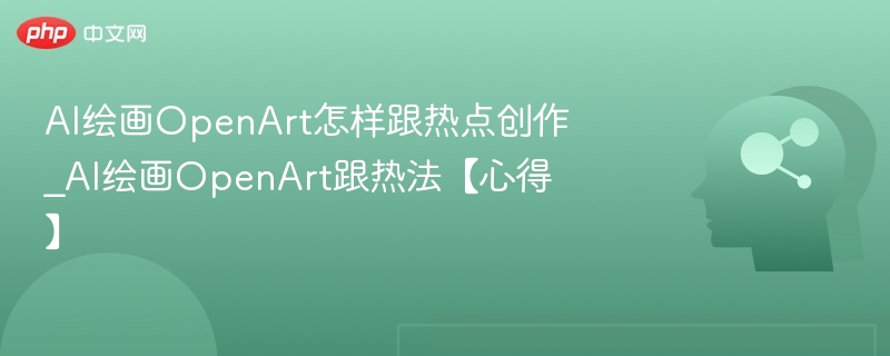 AI绘画OpenArt怎样跟热点创作_AI绘画OpenArt跟热法【心得】
