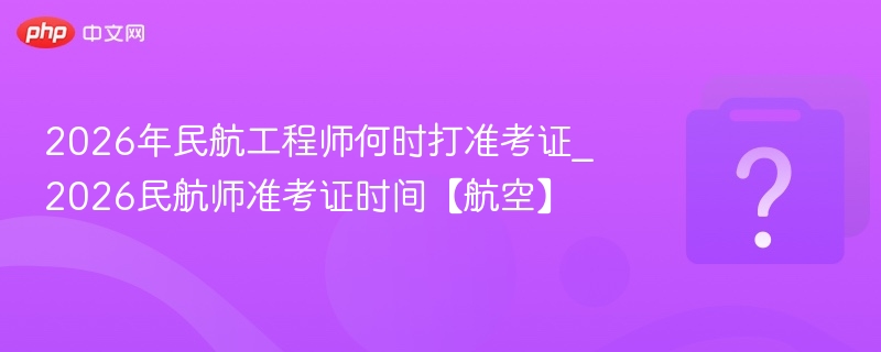 2026民航工程师准考证时间及打印攻略