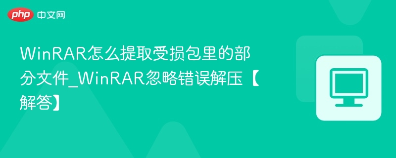 WinRAR怎么提取受损包里的部分文件_WinRAR忽略错误解压【解答】