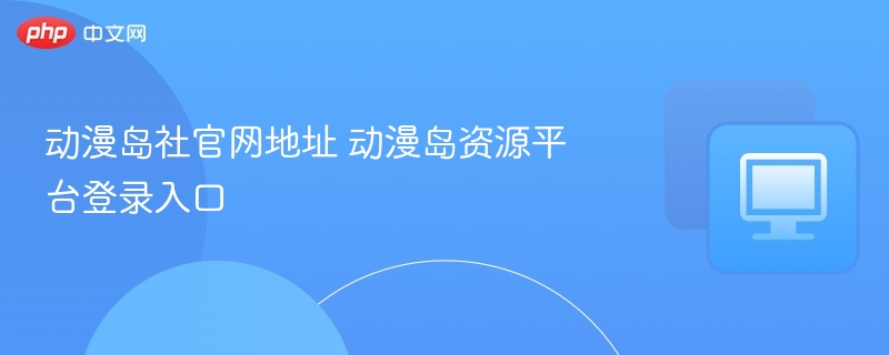 动漫岛社官网地址 动漫岛资源平台登录入口