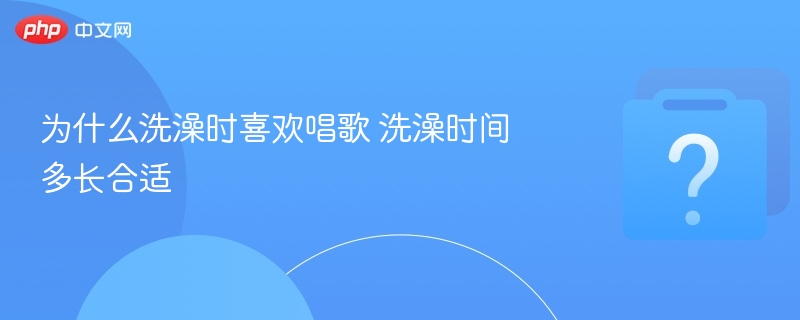 为什么洗澡时喜欢唱歌 洗澡时间多长合适