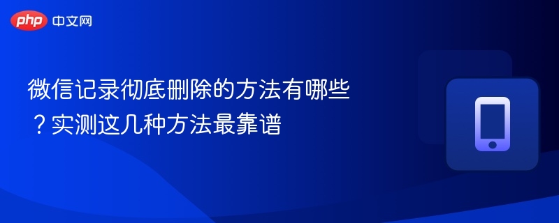 微信聊天记录删除方法，实测有效靠谱指南