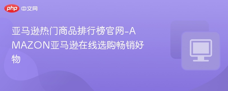 亚马逊热销榜官网：选品必看指南