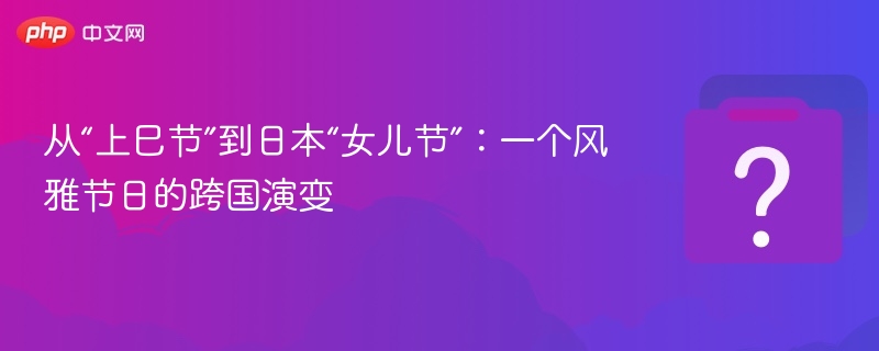 从“上巳节”到日本“女儿节”：一个风雅节日的跨国演变