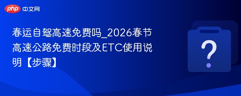 2026春运高速免费时间及ETC使用攻略